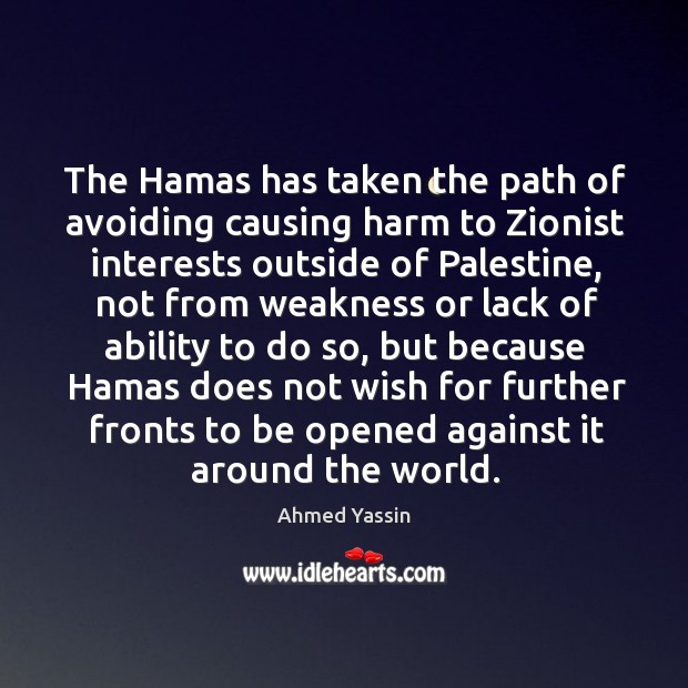 The hamas has taken the path of avoiding causing harm to zionist interests outside of palestine Ahmed Yassin Picture Quote
