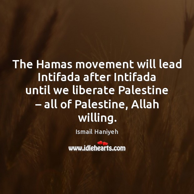 The Hamas movement will lead Intifada after Intifada until we liberate Palestine – Ismail Haniyeh Picture Quote