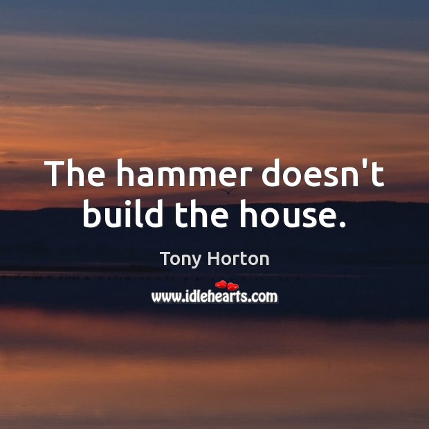 The hammer doesn’t build the house. Tony Horton Picture Quote