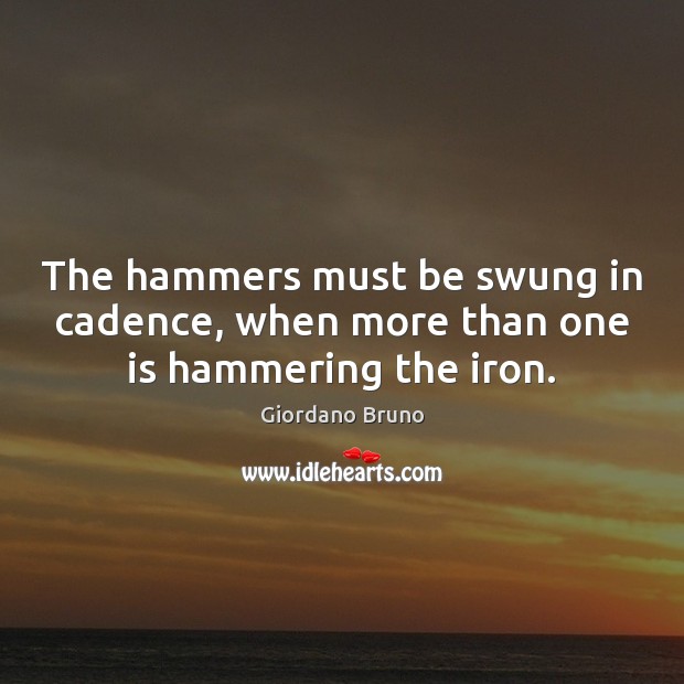 The hammers must be swung in cadence, when more than one is hammering the iron. Giordano Bruno Picture Quote