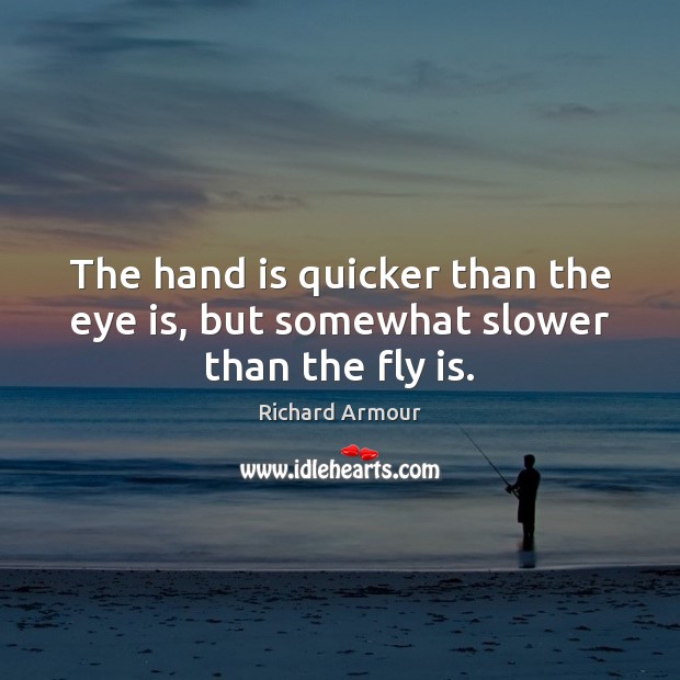 The hand is quicker than the eye is, but somewhat slower than the fly is. Richard Armour Picture Quote