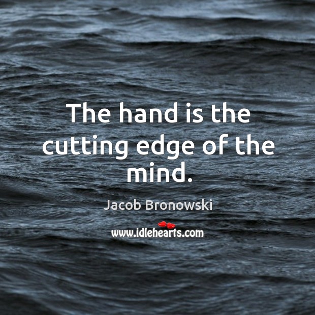 The hand is the cutting edge of the mind. Jacob Bronowski Picture Quote