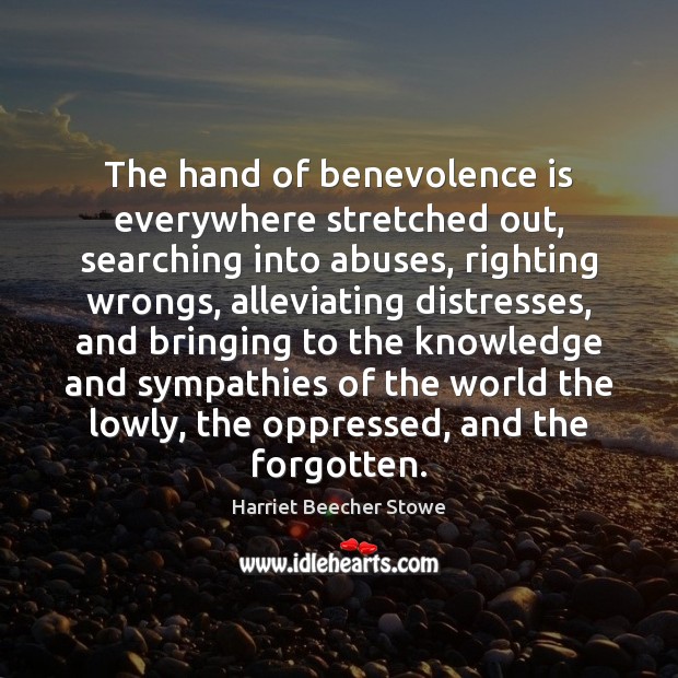 The hand of benevolence is everywhere stretched out, searching into abuses, righting Harriet Beecher Stowe Picture Quote