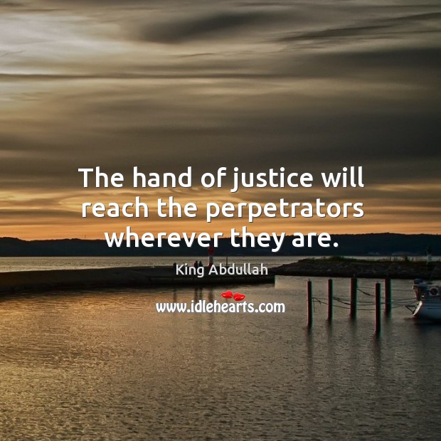 The hand of justice will reach the perpetrators wherever they are. King Abdullah Picture Quote