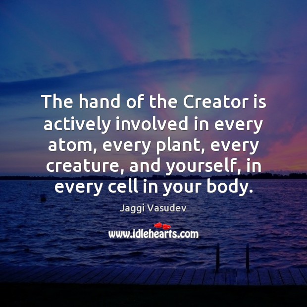 The hand of the Creator is actively involved in every atom, every Jaggi Vasudev Picture Quote