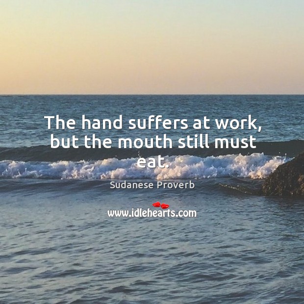 The hand suffers at work, but the mouth still must eat. Sudanese Proverbs Image