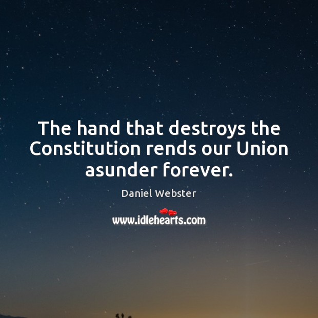 The hand that destroys the Constitution rends our Union asunder forever. Daniel Webster Picture Quote