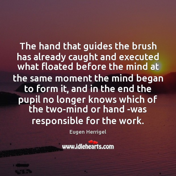 The hand that guides the brush has already caught and executed what 