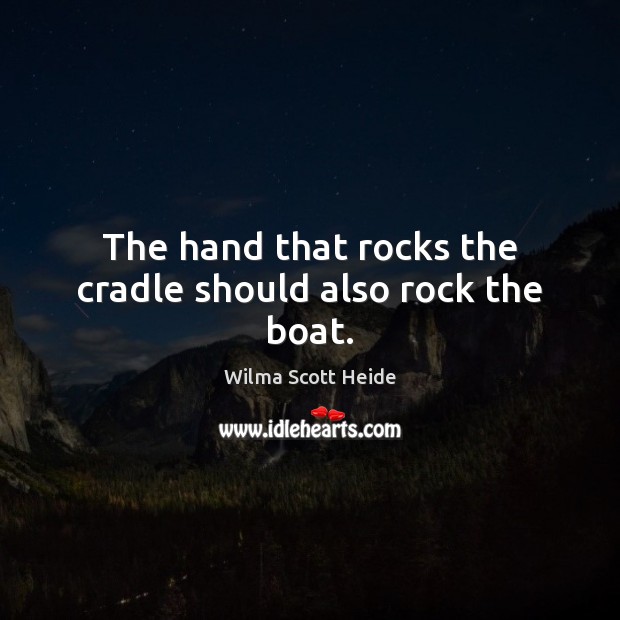The hand that rocks the cradle should also rock the boat. Image