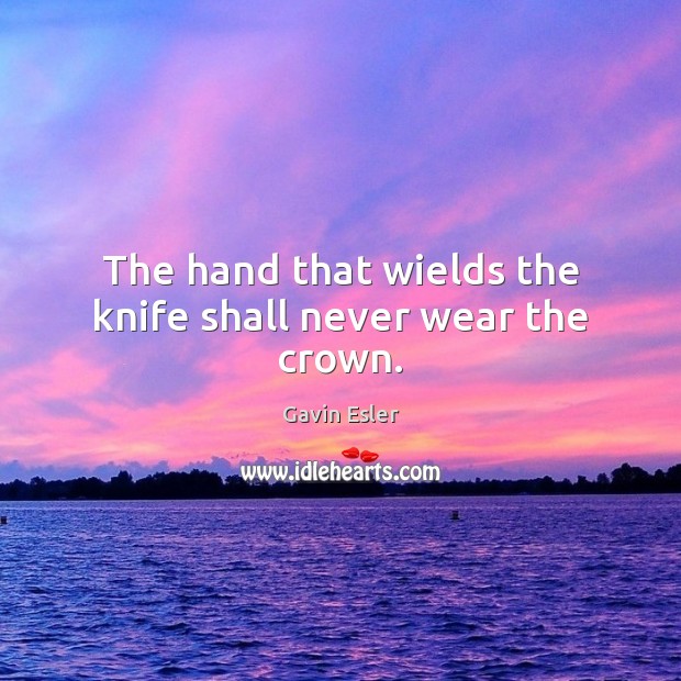 The hand that wields the knife shall never wear the crown. Gavin Esler Picture Quote