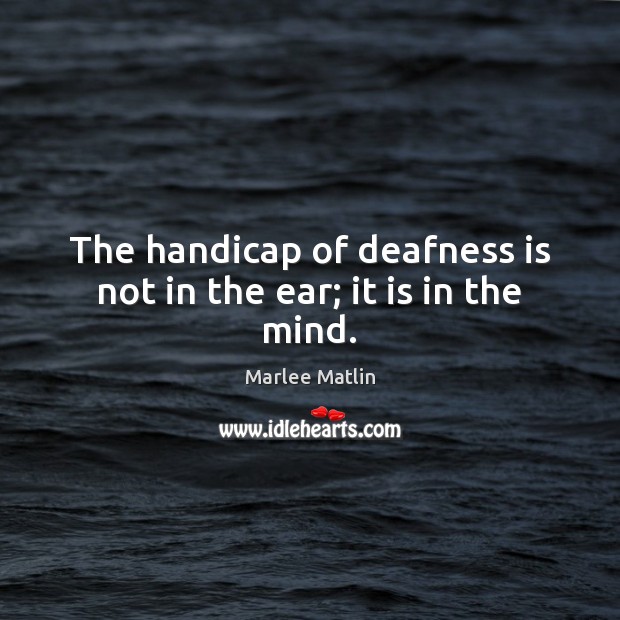 The handicap of deafness is not in the ear; it is in the mind. Marlee Matlin Picture Quote