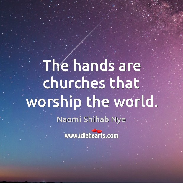 The hands are churches that worship the world. Naomi Shihab Nye Picture Quote