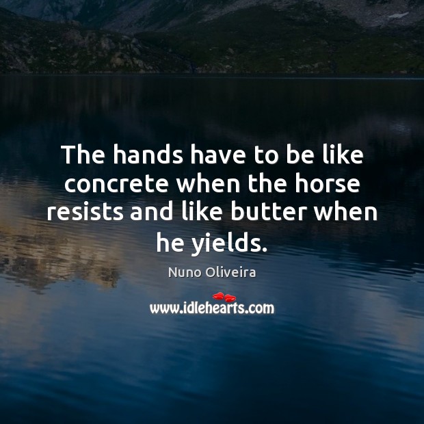 The hands have to be like concrete when the horse resists and like butter when he yields. Image