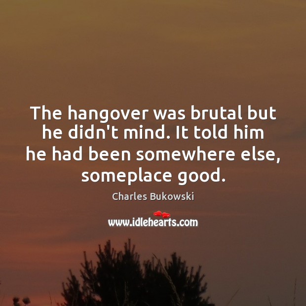 The hangover was brutal but he didn’t mind. It told him he Image