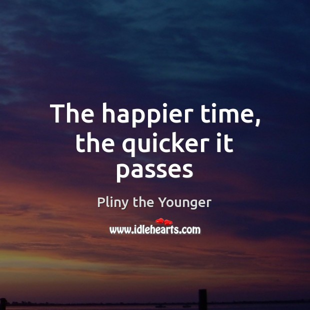 The happier time, the quicker it passes Pliny the Younger Picture Quote