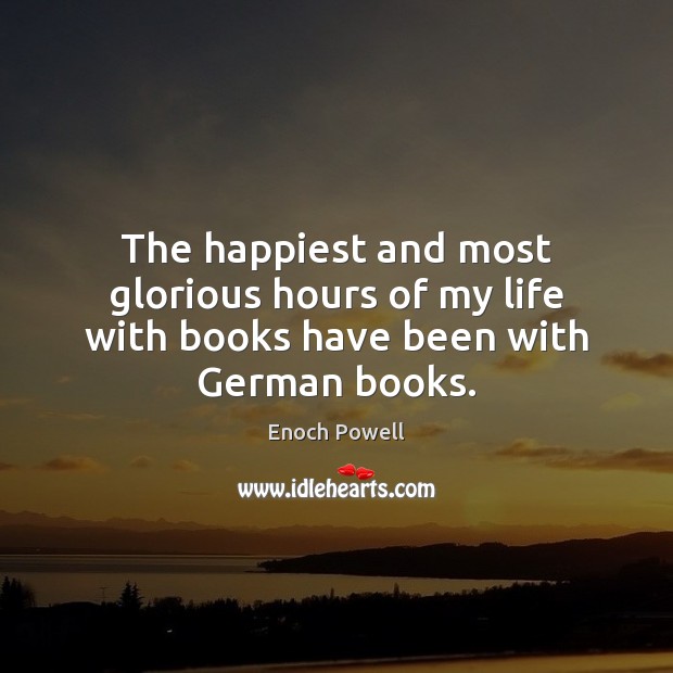 The happiest and most glorious hours of my life with books have been with German books. Enoch Powell Picture Quote