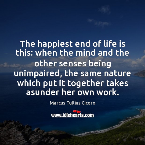 The happiest end of life is this: when the mind and the 