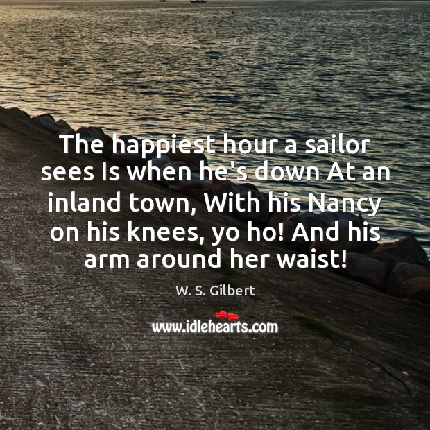 The happiest hour a sailor sees Is when he’s down At an W. S. Gilbert Picture Quote