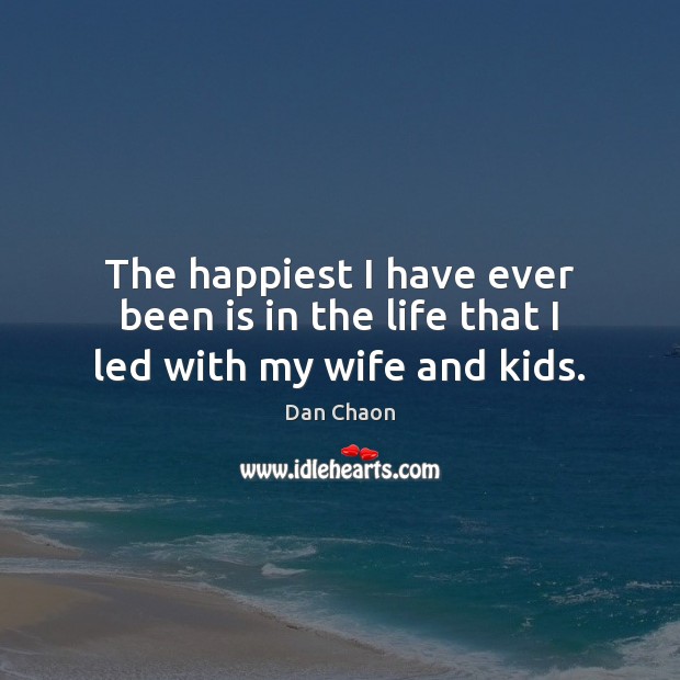 The happiest I have ever been is in the life that I led with my wife and kids. Dan Chaon Picture Quote