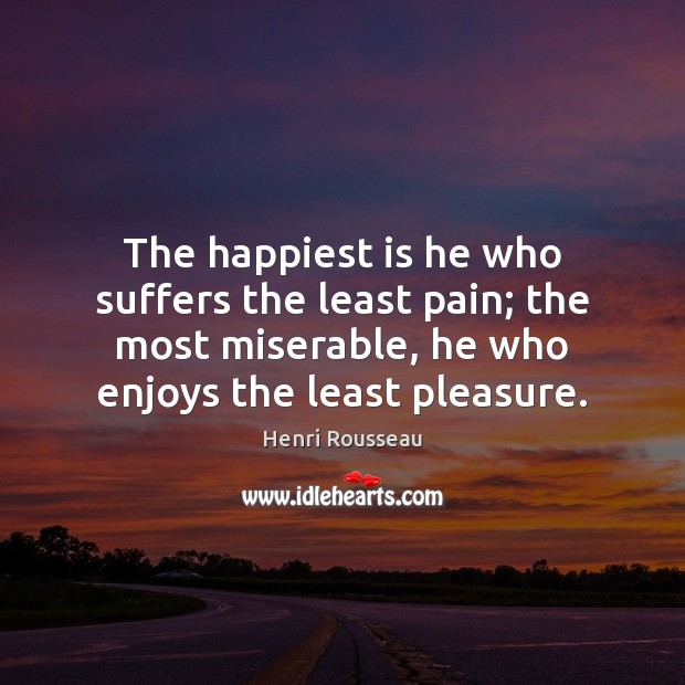The happiest is he who suffers the least pain; the most miserable, Henri Rousseau Picture Quote