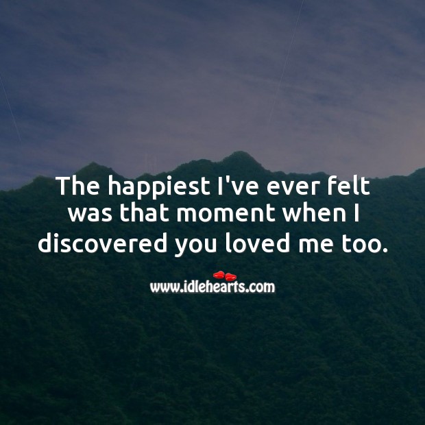 The happiest I’ve ever felt was that moment when I discovered you loved me too. 