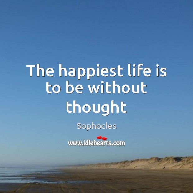 The happiest life is to be without thought Sophocles Picture Quote