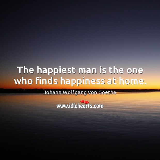 The happiest man is the one who finds happiness at home. Johann Wolfgang von Goethe Picture Quote