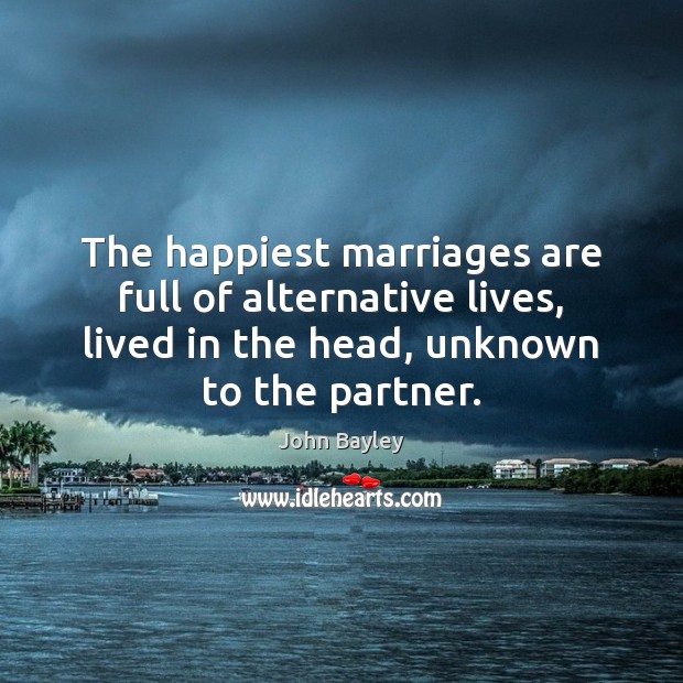 The happiest marriages are full of alternative lives, lived in the head, John Bayley Picture Quote