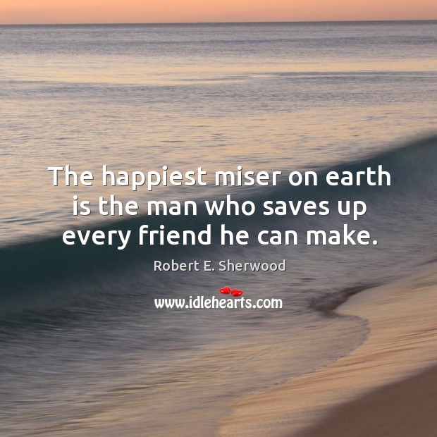 The happiest miser on earth is the man who saves up every friend he can make. Robert E. Sherwood Picture Quote