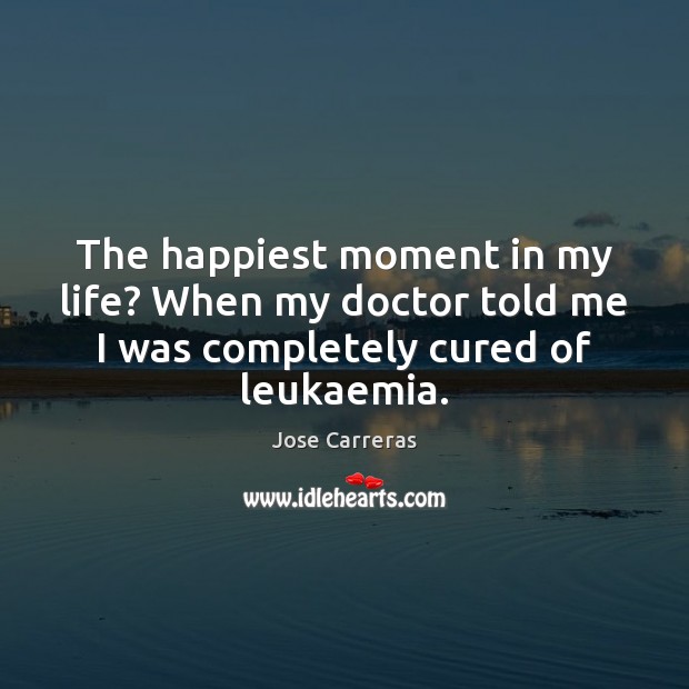 The happiest moment in my life? When my doctor told me I Jose Carreras Picture Quote