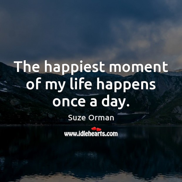 The happiest moment of my life happens once a day. Suze Orman Picture Quote