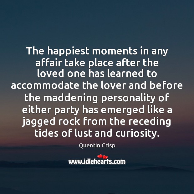The happiest moments in any affair take place after the loved one Quentin Crisp Picture Quote