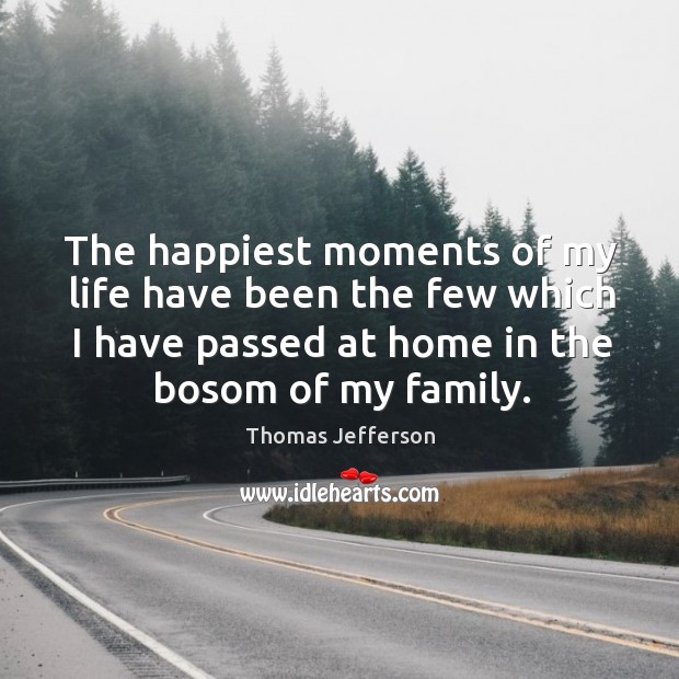 The happiest moments of my life have been the few which I have passed at home in the bosom of my family. Thomas Jefferson Picture Quote