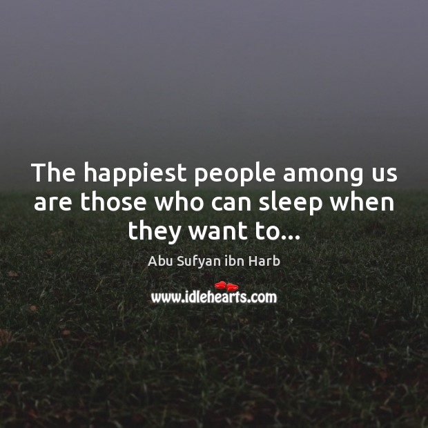 The happiest people among us are those who can sleep when they want to… Abu Sufyan ibn Harb Picture Quote