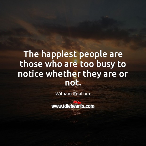 The happiest people are those who are too busy to notice whether they are or not. William Feather Picture Quote