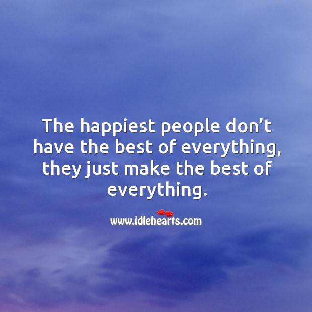 The happiest people don’t have the best of everything, they just make the best of everything. Image