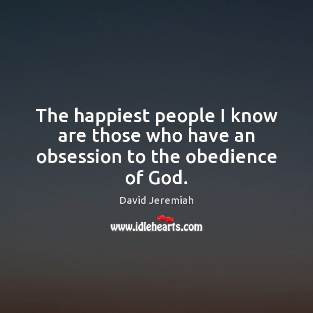 The happiest people I know are those who have an obsession to the obedience of God. David Jeremiah Picture Quote