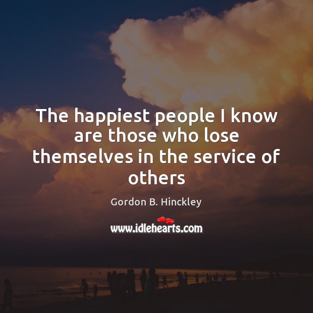 The happiest people I know are those who lose themselves in the service of others Gordon B. Hinckley Picture Quote