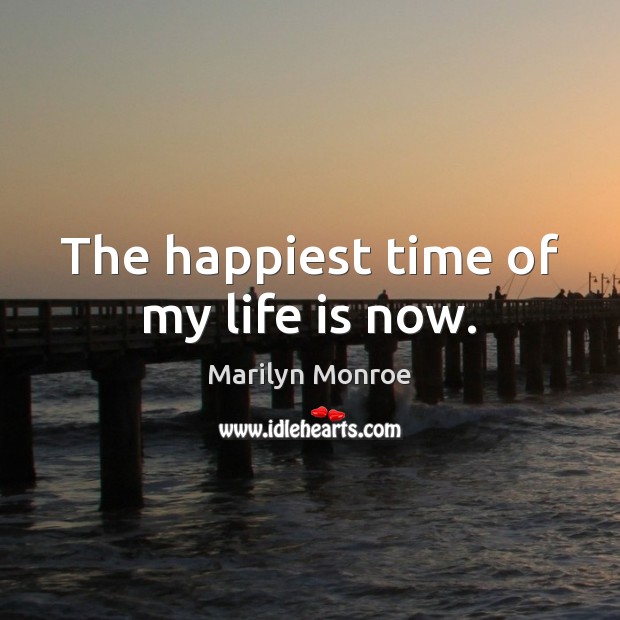 The happiest time of my life is now. Marilyn Monroe Picture Quote