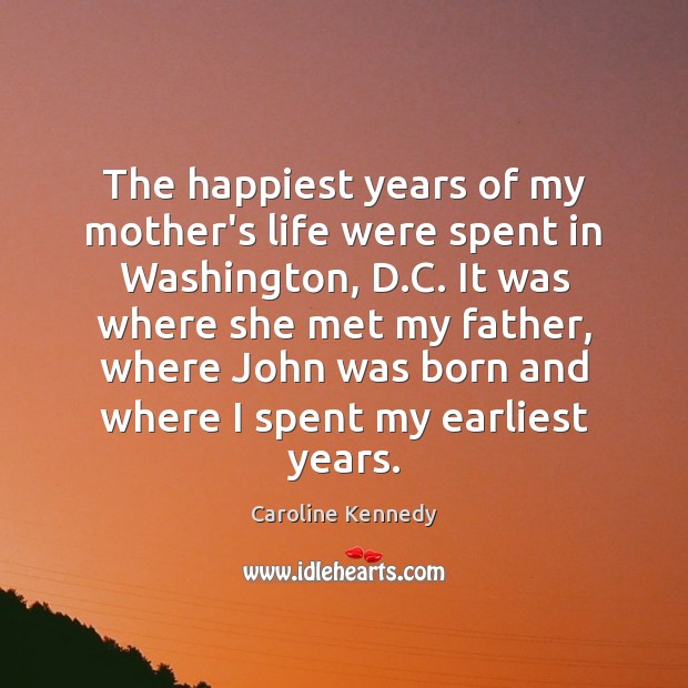 The happiest years of my mother’s life were spent in Washington, D. Caroline Kennedy Picture Quote