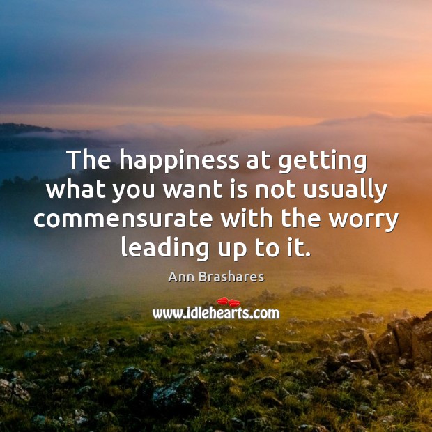 The happiness at getting what you want is not usually commensurate with Ann Brashares Picture Quote