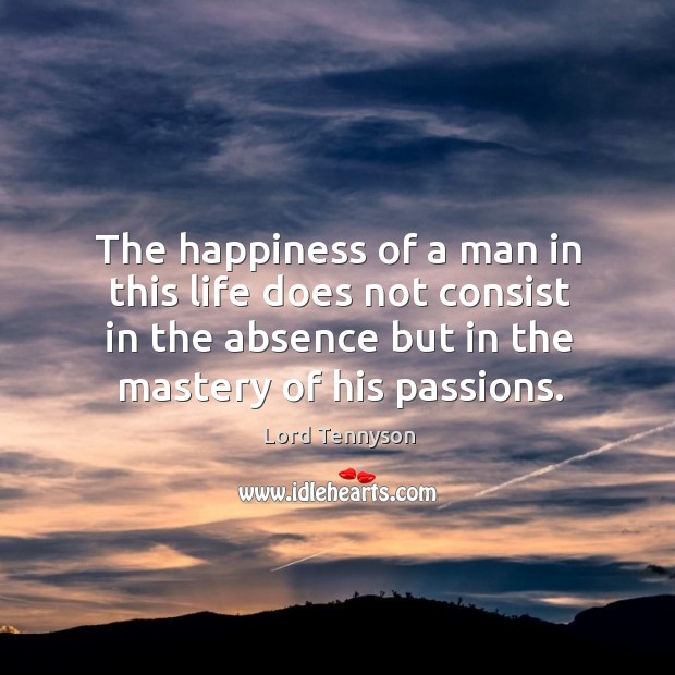 The happiness of a man in this life does not consist in the absence but in Lord Tennyson Picture Quote