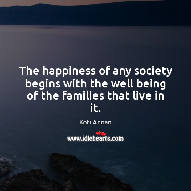 The happiness of any society begins with the well being of the families that live in it. Kofi Annan Picture Quote