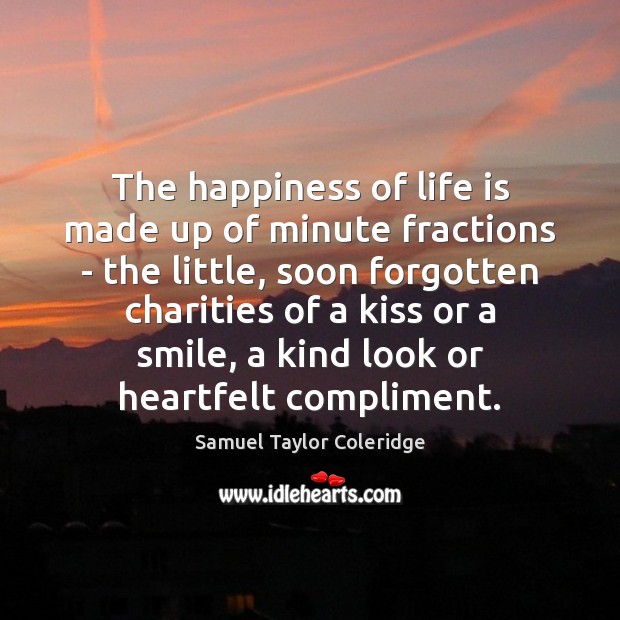 The happiness of life is made up of minute fractions – the Samuel Taylor Coleridge Picture Quote