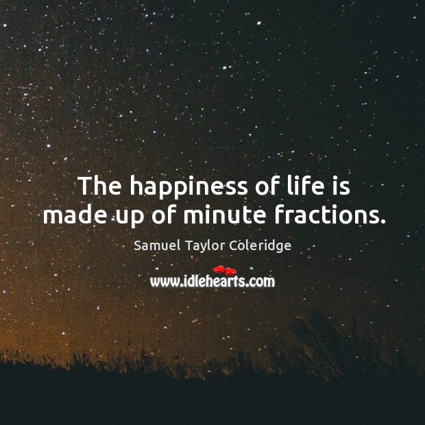 The happiness of life is made up of minute fractions. Samuel Taylor Coleridge Picture Quote