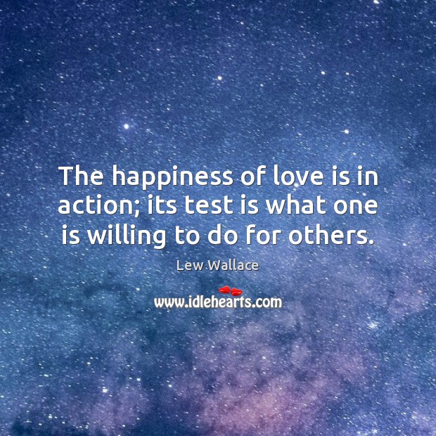 The happiness of love is in action; its test is what one is willing to do for others. Lew Wallace Picture Quote