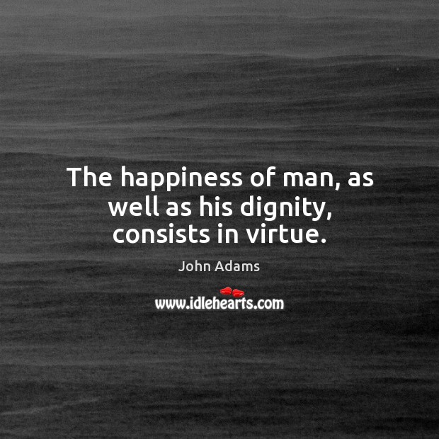 The happiness of man, as well as his dignity, consists in virtue. John Adams Picture Quote