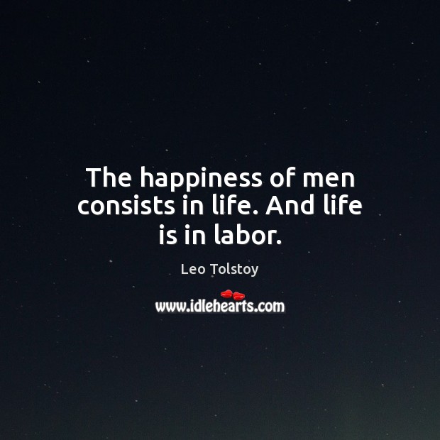 The happiness of men consists in life. And life is in labor. Leo Tolstoy Picture Quote
