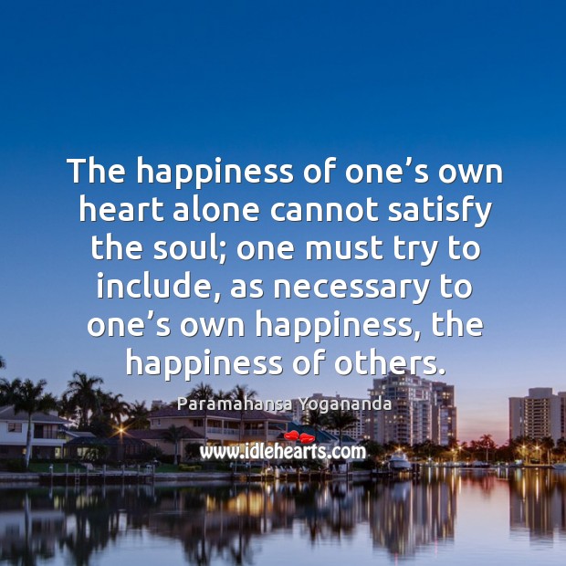 The happiness of one’s own heart alone cannot satisfy the soul; one must try to include Paramahansa Yogananda Picture Quote