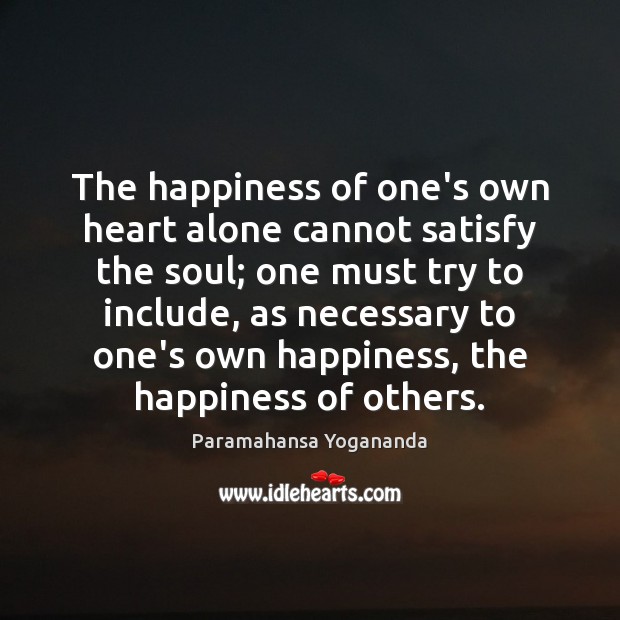 The happiness of one’s own heart alone cannot satisfy the soul; one Paramahansa Yogananda Picture Quote